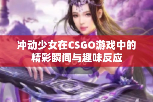 冲动少女在CSGO游戏中的精彩瞬间与趣味反应