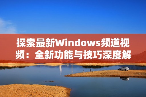 探索最新Windows频道视频：全新功能与技巧深度解析