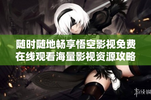 随时随地畅享悟空影视免费在线观看海量影视资源攻略