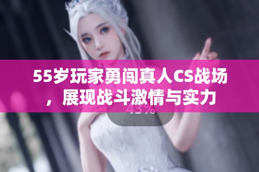 55岁玩家勇闯真人CS战场，展现战斗激情与实力