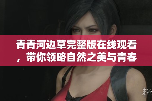 青青河边草完整版在线观看，带你领略自然之美与青春的故事