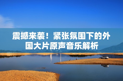 震撼来袭！紧张氛围下的外国大片原声音乐解析