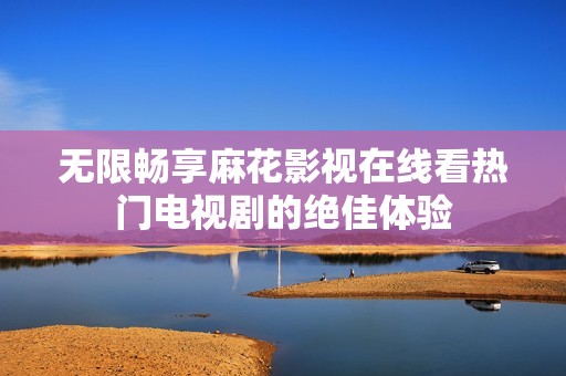 无限畅享麻花影视在线看热门电视剧的绝佳体验