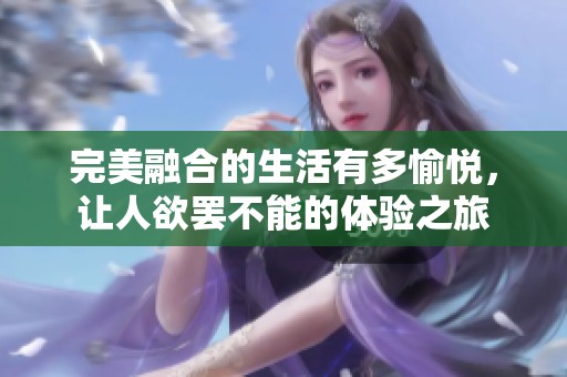完美融合的生活有多愉悦，让人欲罢不能的体验之旅