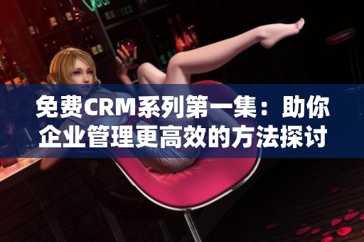 免费CRM系列第一集：助你企业管理更高效的方法探讨