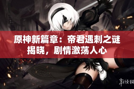 原神新篇章：帝君遇刺之谜揭晓，剧情激荡人心