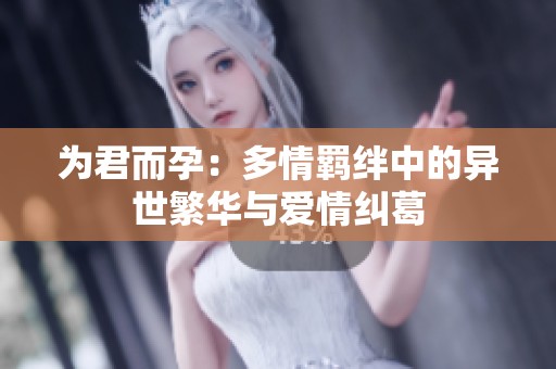 为君而孕：多情羁绊中的异世繁华与爱情纠葛