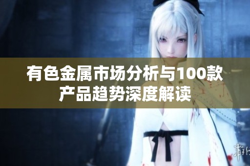 有色金属市场分析与100款产品趋势深度解读