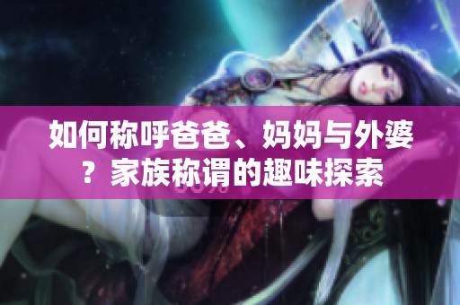 如何称呼爸爸、妈妈与外婆？家族称谓的趣味探索