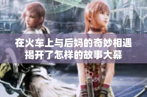 在火车上与后妈的奇妙相遇揭开了怎样的故事大幕