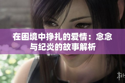 在困境中挣扎的爱情：念念与纪炎的故事解析