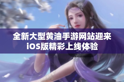 全新大型黄油手游网站迎来iOS版精彩上线体验