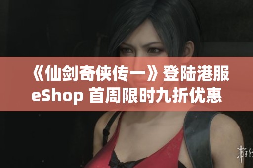 《仙剑奇侠传一》登陆港服eShop 首周限时九折优惠活动揭秘