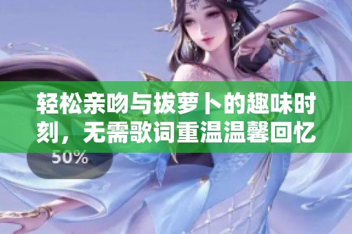 轻松亲吻与拔萝卜的趣味时刻，无需歌词重温温馨回忆