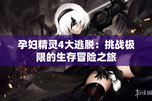 孕妇精灵4大逃脱：挑战极限的生存冒险之旅