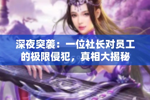 深夜突袭：一位社长对员工的极限侵犯，真相大揭秘