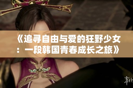 《追寻自由与爱的狂野少女：一段韩国青春成长之旅》
