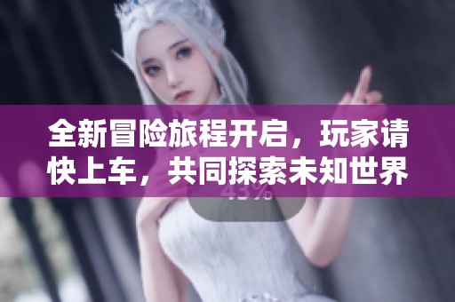 全新冒险旅程开启，玩家请快上车，共同探索未知世界！