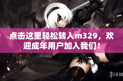点击这里轻松转入m329，欢迎成年用户加入我们！