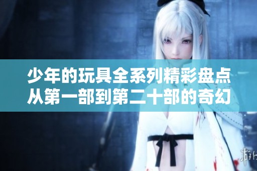少年的玩具全系列精彩盘点从第一部到第二十部的奇幻旅程