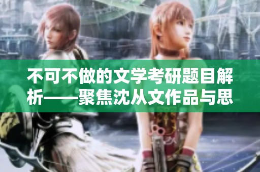 不可不做的文学考研题目解析——聚焦沈从文作品与思想