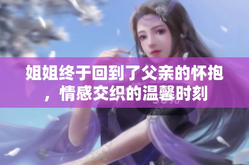 姐姐终于回到了父亲的怀抱，情感交织的温馨时刻