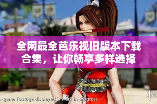全网最全芭乐视旧版本下载合集，让你畅享多样选择