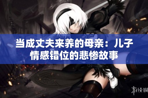 当成丈夫来养的母亲：儿子情感错位的悲惨故事