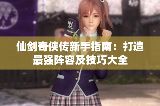 仙剑奇侠传新手指南：打造最强阵容及技巧大全