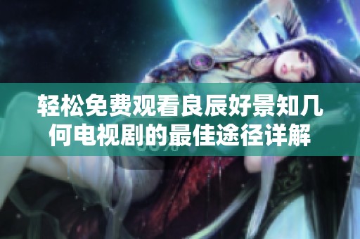 轻松免费观看良辰好景知几何电视剧的最佳途径详解