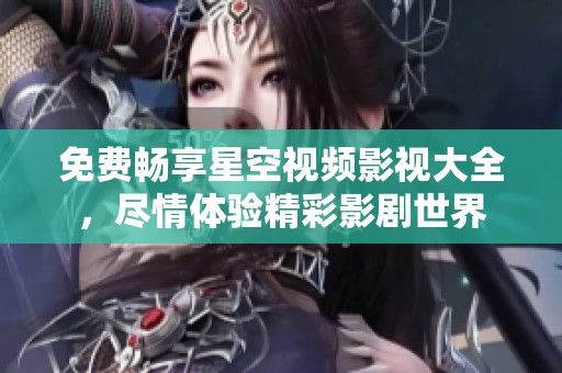 免费畅享星空视频影视大全，尽情体验精彩影剧世界