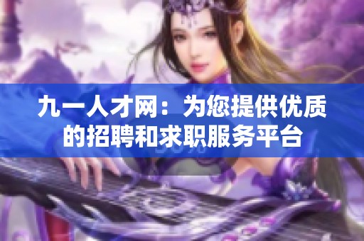 九一人才网：为您提供优质的招聘和求职服务平台