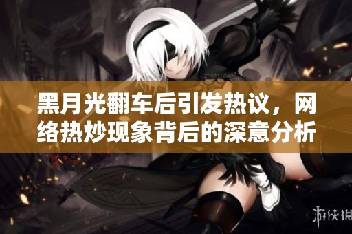 黑月光翻车后引发热议，网络热炒现象背后的深意分析