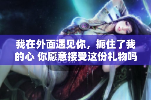 我在外面遇见你，扼住了我的心 你愿意接受这份礼物吗