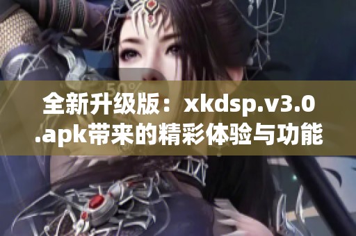 全新升级版：xkdsp.v3.0.apk带来的精彩体验与功能探秘