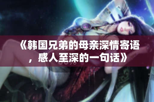 《韩国兄弟的母亲深情寄语，感人至深的一句话》