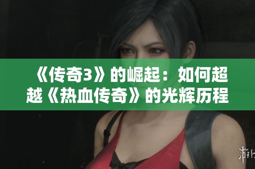 《传奇3》的崛起：如何超越《热血传奇》的光辉历程