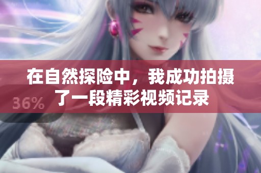 在自然探险中，我成功拍摄了一段精彩视频记录