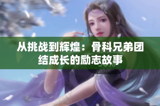 从挑战到辉煌：骨科兄弟团结成长的励志故事