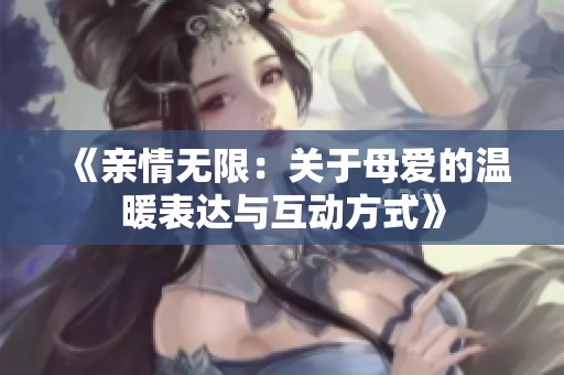 《亲情无限：关于母爱的温暖表达与互动方式》