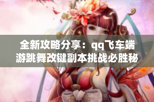全新攻略分享：qq飞车端游跳舞改键副本挑战必胜秘籍