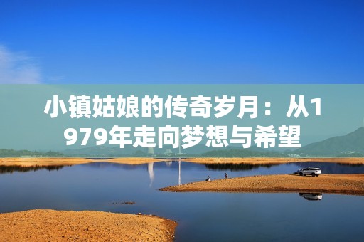 小镇姑娘的传奇岁月：从1979年走向梦想与希望