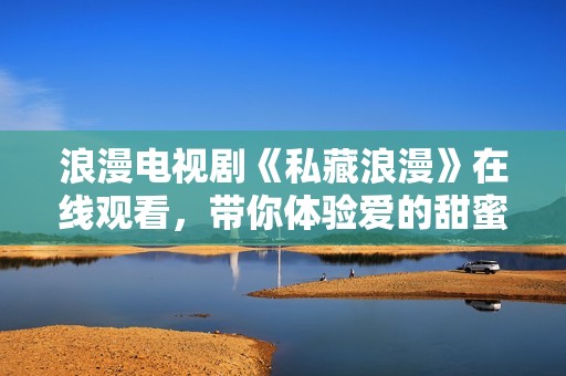 浪漫电视剧《私藏浪漫》在线观看，带你体验爱的甜蜜与心动
