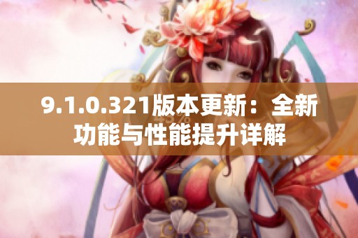 9.1.0.321版本更新：全新功能与性能提升详解