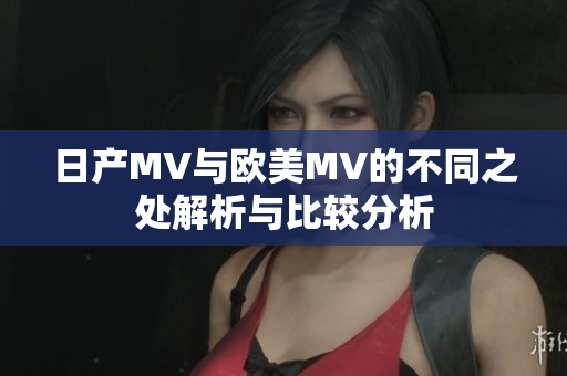 日产MV与欧美MV的不同之处解析与比较分析