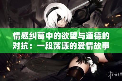 情感纠葛中的欲望与道德的对抗：一段荡漾的爱情故事