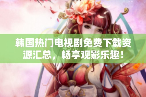 韩国热门电视剧免费下载资源汇总，畅享观影乐趣！
