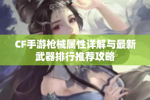 CF手游枪械属性详解与最新武器排行推荐攻略