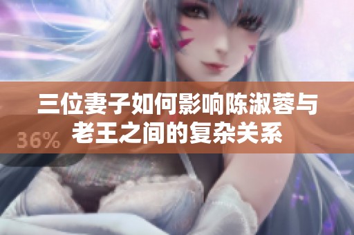 三位妻子如何影响陈淑蓉与老王之间的复杂关系