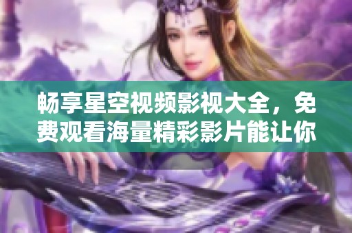 畅享星空视频影视大全，免费观看海量精彩影片能让你乐不停